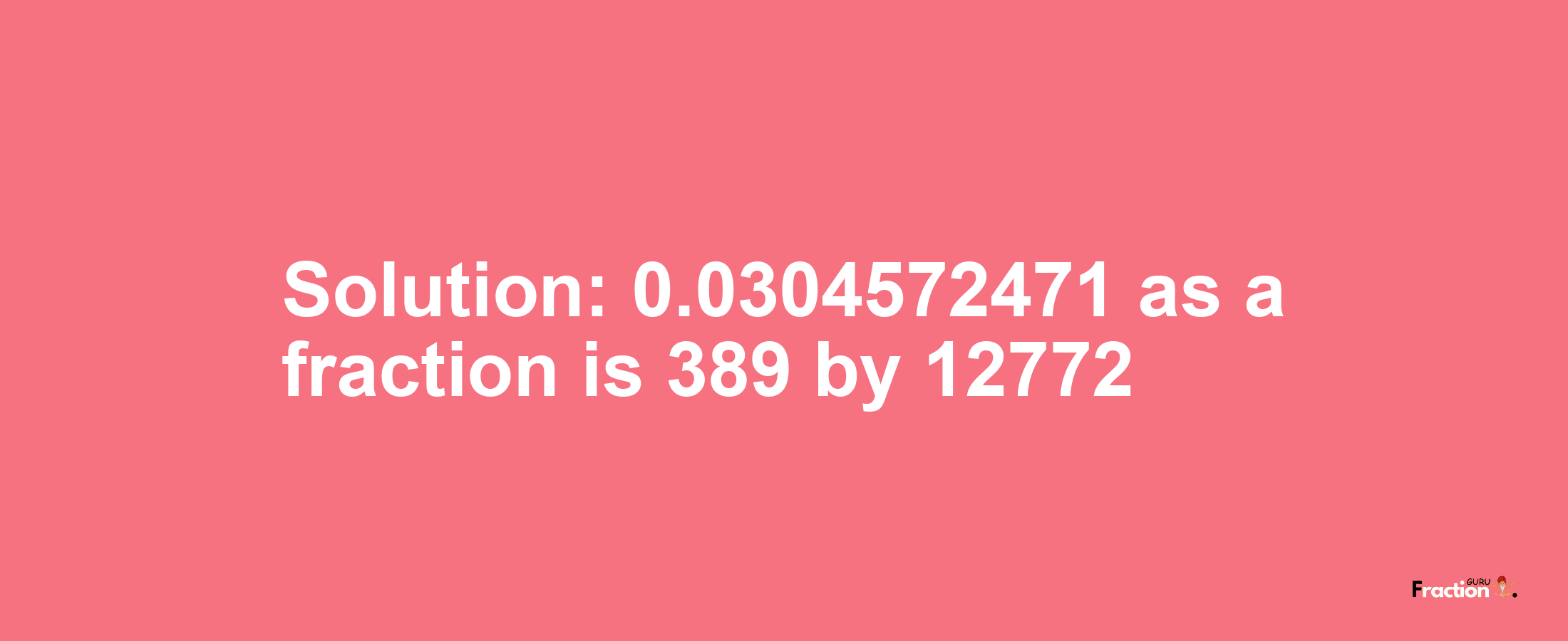 Solution:0.0304572471 as a fraction is 389/12772